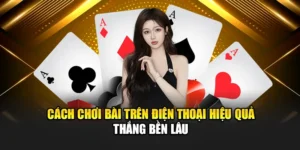 Cách Chơi Bài Trên Điện Thoại Hiệu Quả – Thắng Bền Lâu