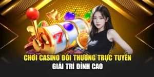 Chơi Casino Đổi Thưởng Trực Tuyến - Giải Trí Đỉnh Cao