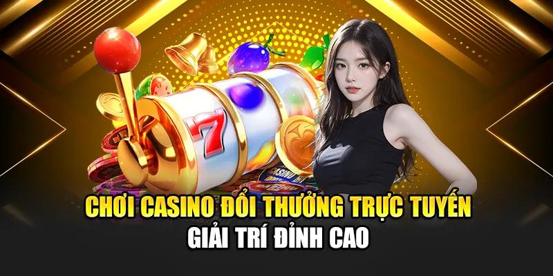 Chơi Casino Đổi Thưởng Trực Tuyến - Giải Trí Đỉnh Cao