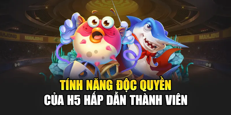 Tính năng độc quyền của H5 hấp dẫn thành viên