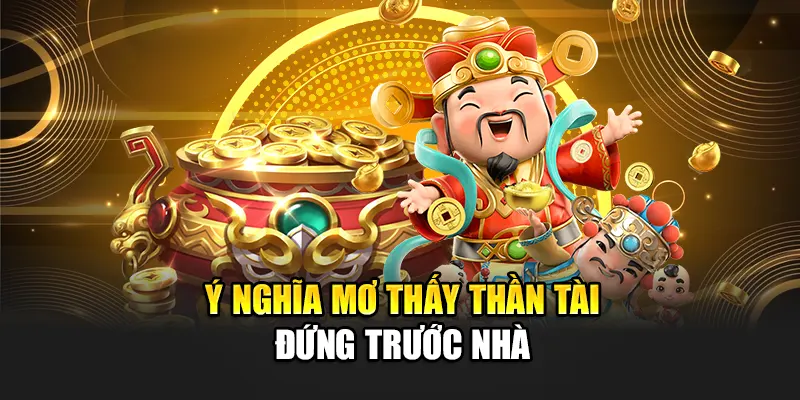 Ý nghĩa mơ thấy Thần Tài đứng trước nhà